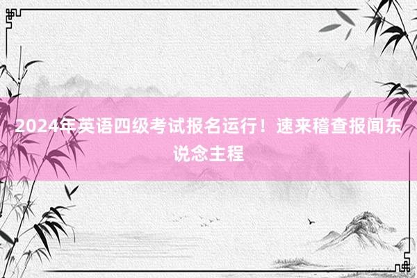 2024年英语四级考试报名运行！速来稽查报闻东说念主程