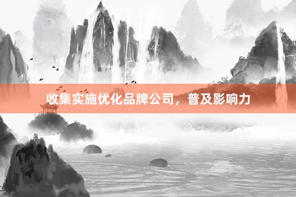 收集实施优化品牌公司，普及影响力