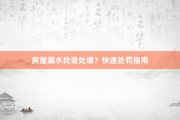 房屋漏水找谁处理？快速处罚指南