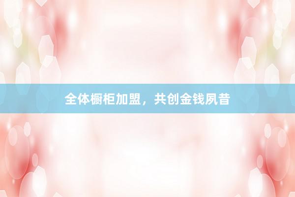 全体橱柜加盟，共创金钱夙昔
