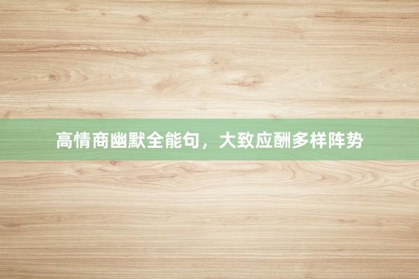 高情商幽默全能句，大致应酬多样阵势