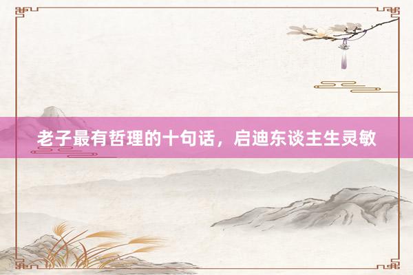 老子最有哲理的十句话，启迪东谈主生灵敏