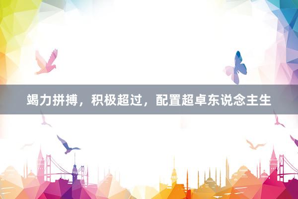 竭力拼搏，积极超过，配置超卓东说念主生