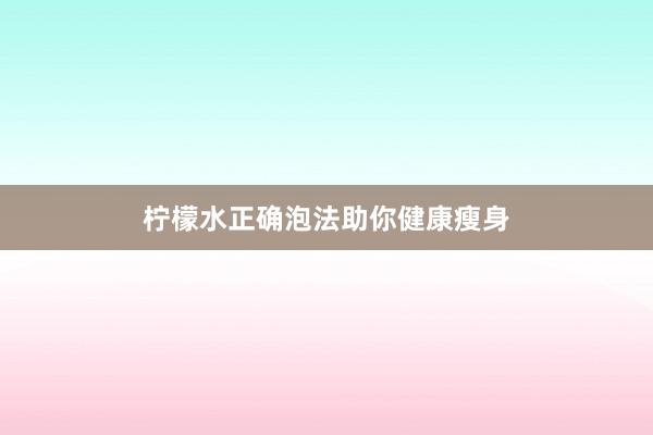 柠檬水正确泡法助你健康瘦身