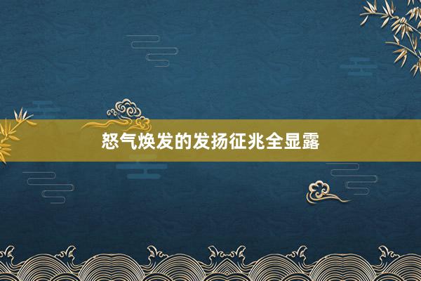 怒气焕发的发扬征兆全显露