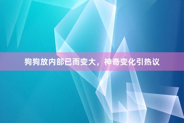 狗狗放内部已而变大，神奇变化引热议