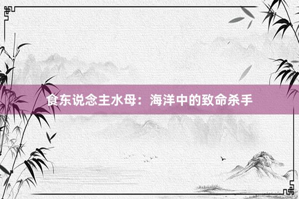 食东说念主水母：海洋中的致命杀手