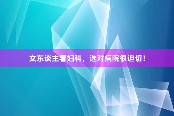 女东谈主看妇科，选对病院很迫切！