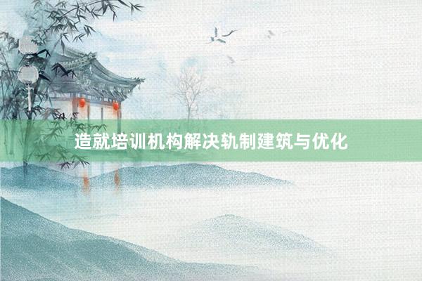 造就培训机构解决轨制建筑与优化